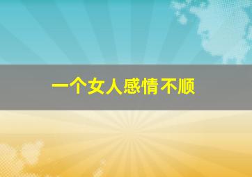 一个女人感情不顺,一个女人感情不顺怎么办