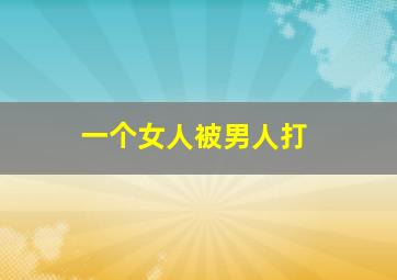 一个女人被男人打,一个女人被男人打还舍不得离开他为什么