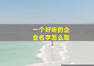 一个好听的企业名字怎么取,一个好听的企业名字怎么取名