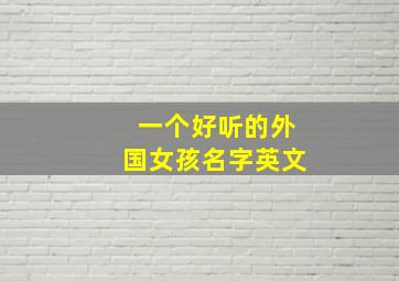 一个好听的外国女孩名字英文,好听的外国女生英文名