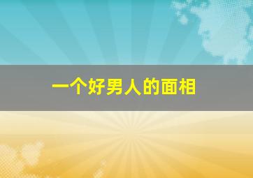 一个好男人的面相,男人极好的面相