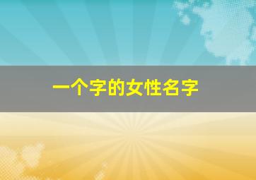 一个字的女性名字,一个字的女性名字大全