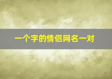 一个字的情侣网名一对,一个字的情侣名称