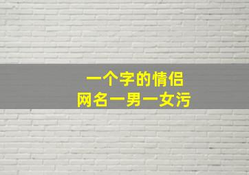 一个字的情侣网名一男一女污,污污的情侣网名