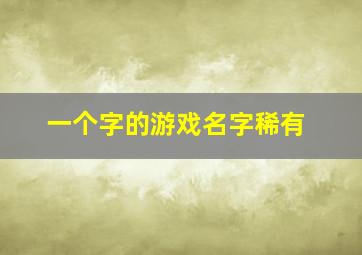 一个字的游戏名字稀有,一字开头的游戏名