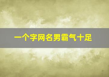 一个字网名男霸气十足,一个字网名男生霸气