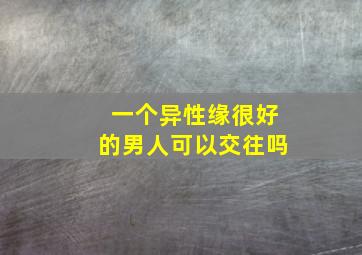 一个异性缘很好的男人可以交往吗,一个异性缘很好的男人可以交往吗为什么