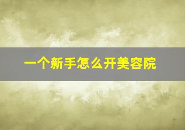 一个新手怎么开美容院,一个新手怎么开美容院没有资金