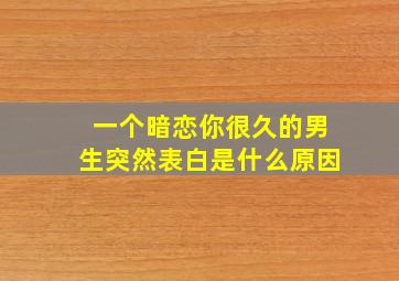 一个暗恋你很久的男生突然表白是什么原因,一个暗恋你的男生突然不喜欢你了