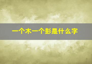 一个木一个彭是什么字,一个木一个彭怎么读