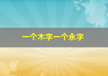 一个木字一个永字,一个木加一个永念什么