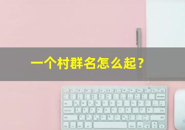 一个村群名怎么起？,一个村群名怎么起?搞笑