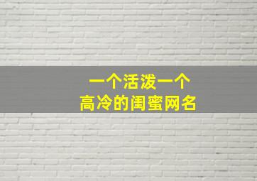 一个活泼一个高冷的闺蜜网名,一个活泼一个高冷的闺蜜网名大全