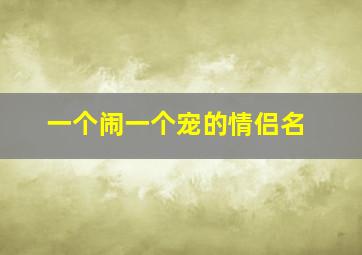 一个闹一个宠的情侣名,宠溺的情侣网名