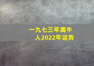 一九七三年属牛人2022年运势,1973属牛2022年运程1973年属牛48岁2022命运