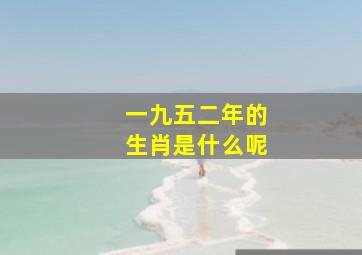 一九五二年的生肖是什么呢,一九五二年正月初五生人属什么属相