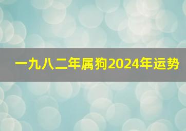 一九八二年属狗2024年运势,一九八二年属狗2024年运势如何