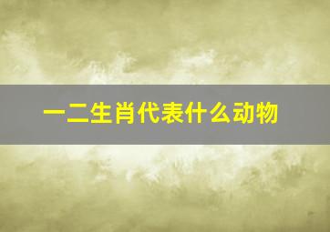 一二生肖代表什么动物,十二生肖有哪些动物十二生肖是什么