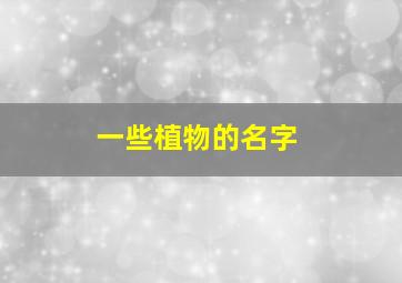 一些植物的名字,一些植物的名字或特点有哪些