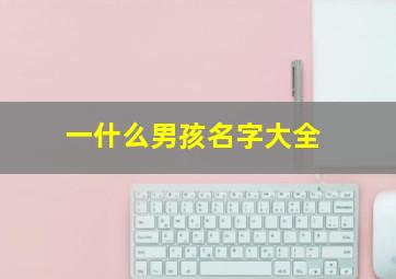 一什么男孩名字大全,男孩取名带一字有什么寓意