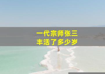 一代宗师张三丰活了多少岁,张三丰百岁时才发明太极拳太极剑