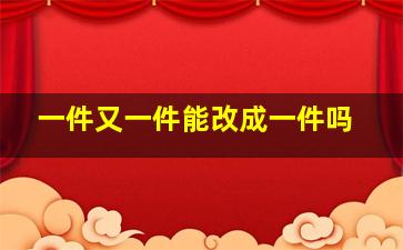 一件又一件能改成一件吗,一件又一件能改成一件吗英语