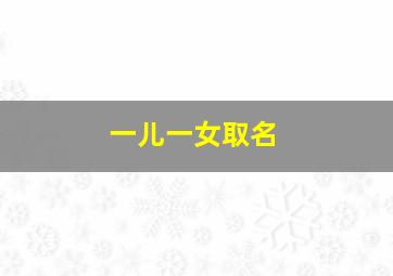 一儿一女取名,一儿一女取名成语寓意好的名字有哪些