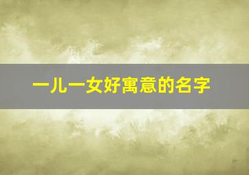 一儿一女好寓意的名字,一儿一女好寓意的名字简单