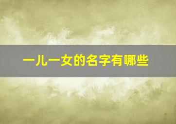 一儿一女的名字有哪些,一儿一女的名字有哪些好听