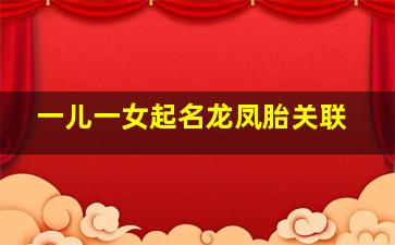 一儿一女起名龙凤胎关联,龙凤胎名字大全怎么取好听有寓意的龙凤胎名字举例寓意