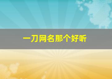 一刀网名那个好听,一刀流好听网名