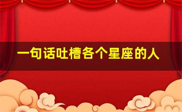 一句话吐槽各个星座的人,大家吐槽的十二星座