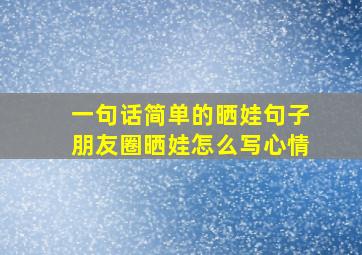 一句话简单的晒娃句子朋友圈晒娃怎么写心情,一句话简单的晒娃句子