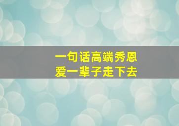 一句话高端秀恩爱一辈子走下去,一句话高端秀恩爱