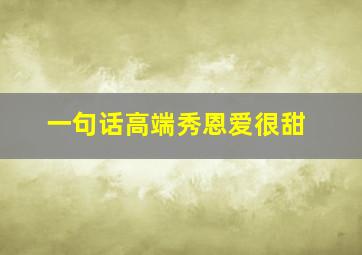 一句话高端秀恩爱很甜,一句话高端秀恩爱