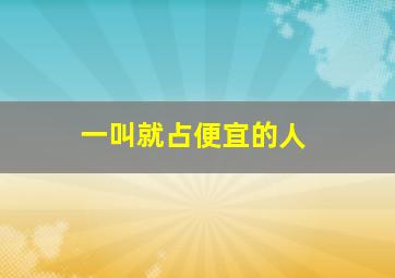 一叫就占便宜的人,一叫就占便宜的人怎么形容