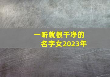 一听就很干净的名字女2023年,2023好听的女宝宝名字