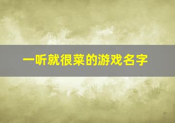 一听就很菜的游戏名字,一听就很菜的游戏名字女生