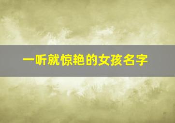 一听就惊艳的女孩名字,一听就惊艳的女孩名字三个字