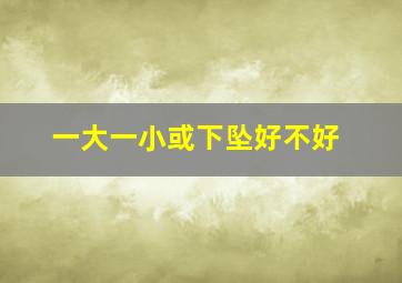 一大一小或下坠好不好,一大一小叫什么