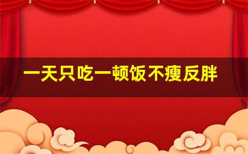 一天只吃一顿饭不瘦反胖,一天只吃一顿饭不瘦反胖正常吗