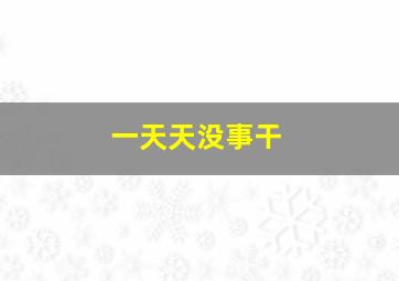 一天天没事干,本人在国企工作两年今年25