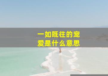 一如既往的宠爱是什么意思,一如既往的宠爱是什么意思啊