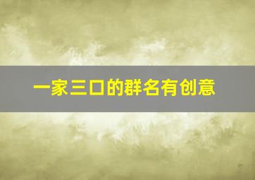 一家三口的群名有创意,一家三口群起什么名字好听