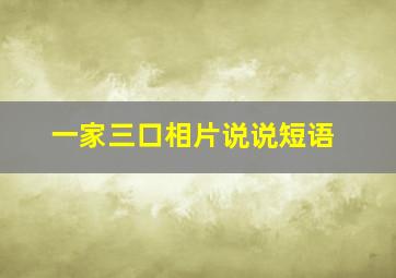 一家三口相片说说短语,一家三口照片发朋友圈的说说简单