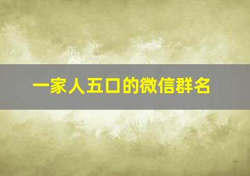 一家人五口的微信群名,一家五口的微信群聊名字