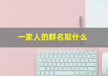 一家人的群名取什么,、带财旺和官运最好