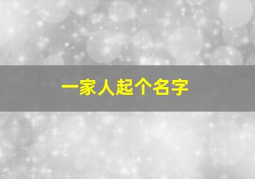 一家人起个名字,一家人起名字第一个字一样还是第二个字一样