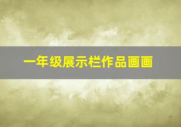 一年级展示栏作品画画,一年级展示栏作品画画图片大全