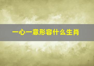 一心一意形容什么生肖,盘点一心一意的生肖有哪些